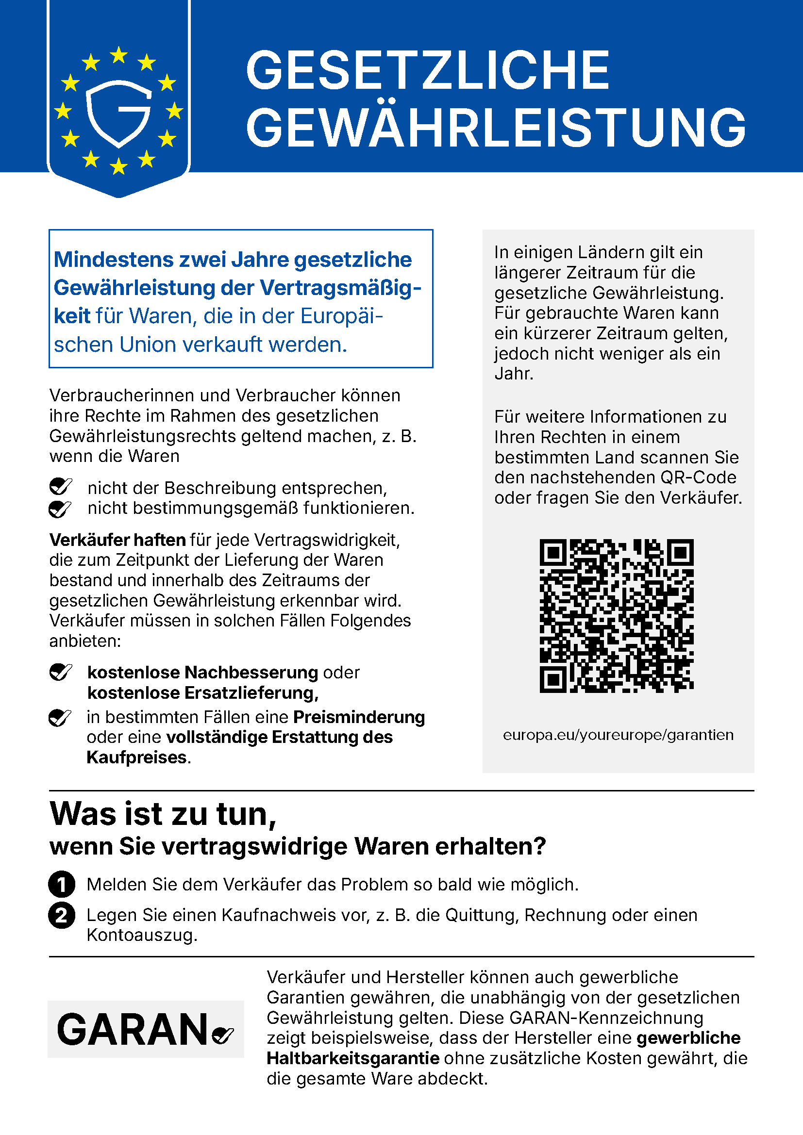 EU-Hinweis zur gesetzlichen Gewährleistung. Mindestens zwei Jahre gesetzliche Gewährleistung der Vertragsmäßigkeit für Waren, die in der Europäischen Union verkauft werden. Verbraucherinnen und Verbraucher können ihre Rechte geltend machen, wenn die Waren nicht der Beschreibung entsprechen oder nicht bestimmungsgemäß funktionieren. Verkäufer haften für jede Vertragswidrigkeit, die zum Zeitpunkt der Lieferung bestand und innerhalb des Zeitraums der gesetzlichen Gewährleistung erkennbar wird, und müssen kostenlose Nachbesserung oder kostenlose Ersatzlieferung anbieten, in bestimmten Fällen eine Preisminderung oder die vollständige Erstattung des Kaufpreises. In einigen Ländern gilt ein längerer Zeitraum, für gebrauchte Waren kann ein kürzerer gelten, jedoch nicht weniger als ein Jahr. Was ist zu tun, wenn Sie vertragswidrige Waren erhalten? Erstens: Melden Sie dem Verkäufer das Problem so bald wie möglich. Zweitens: Legen Sie einen Kaufnachweis vor, zum Beispiel die Quittung, Rechnung oder einen Kontoauszug. QR-Code und Adresse europa.eu/youreurope/garantien. Verkäufer und Hersteller können auch gewerbliche Garantien gewähren, die unabhängig von der gesetzlichen Gewährleistung gelten.